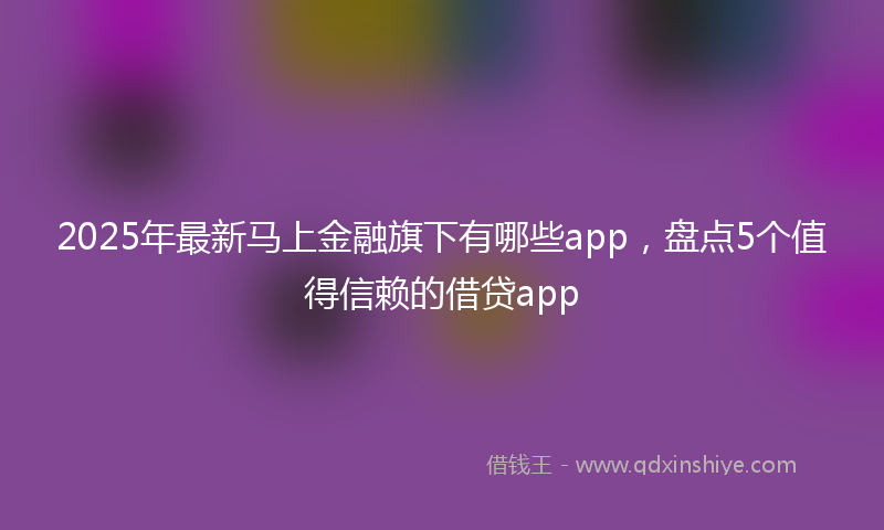 2025年最新马上金融旗下有哪些app，盘点5个值得信赖的借贷app