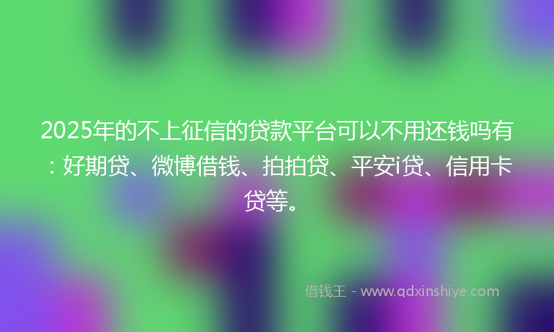 2025年的不上征信的贷款平台可以不用还钱吗有：好期贷、微博借钱、拍拍贷、平安i贷、信用卡贷等。
