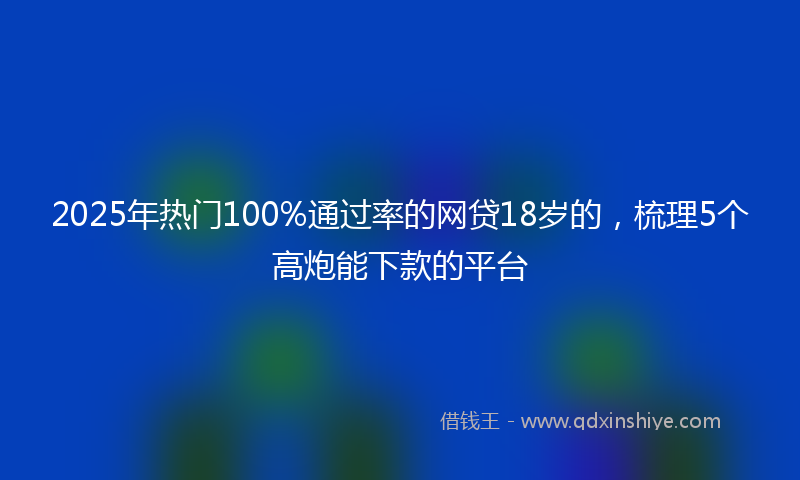 2025年热门100%通过率的网贷18岁的，梳理5个高炮能下款的平台