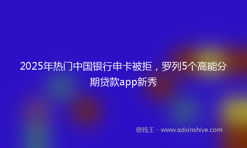 2025年热门中国银行申卡被拒，罗列5个高能分期贷款app新秀
