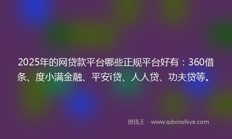 2025年的网贷款平台哪些正规平台好有：360借条、度小满金融、平安i贷、人人贷、功夫贷等。