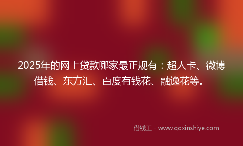 2025年的网上贷款哪家最正规有：超人卡、微博借钱、东方汇、百度有钱花、融逸花等。