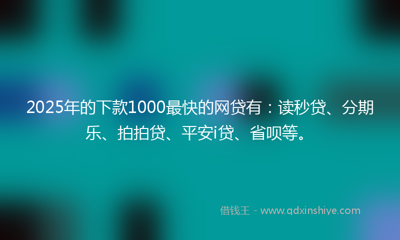 2025年的下款1000最快的网贷有：读秒贷、分期乐、拍拍贷、平安i贷、省呗等。
