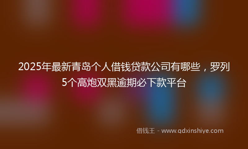 2025年最新青岛个人借钱贷款公司有哪些，罗列5个高炮双黑逾期必下款平台