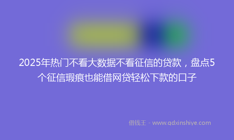 2025年热门不看大数据不看征信的贷款，盘点5个征信瑕疵也能借网贷轻松下款的口子