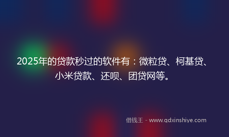 2025年的贷款秒过的软件有：微粒贷、柯基贷、小米贷款、还呗、团贷网等。