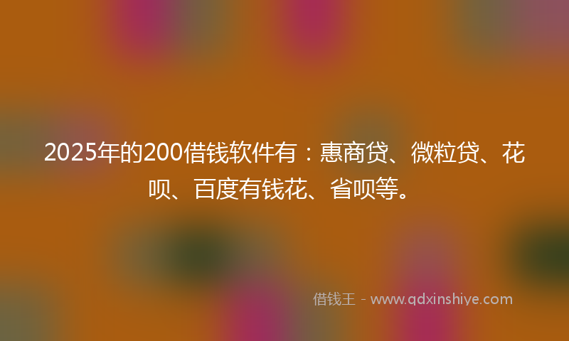 2025年的200借钱软件有：惠商贷、微粒贷、花呗、百度有钱花、省呗等。