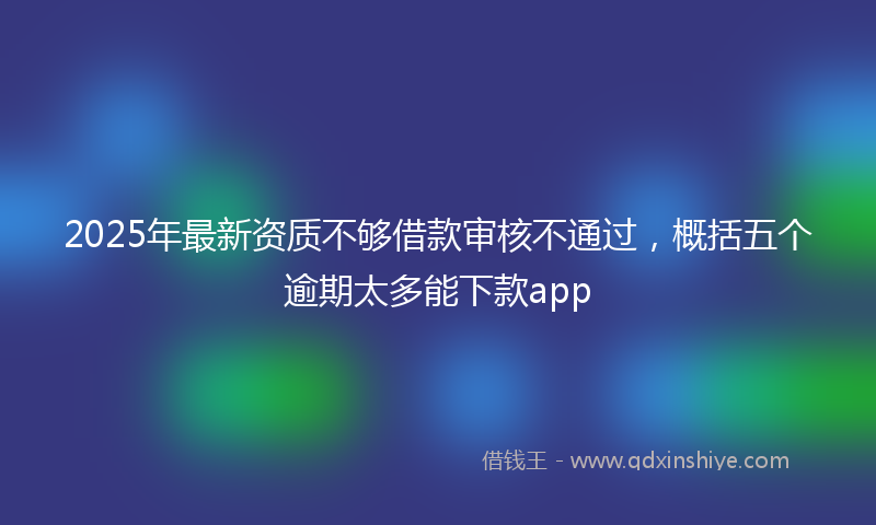 2025年最新资质不够借款审核不通过，概括五个逾期太多能下款app
