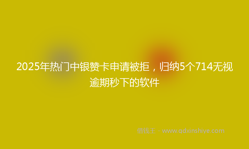 2025年热门中银赞卡申请被拒，归纳5个714无视逾期秒下的软件