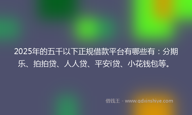 2025年的五千以下正规借款平台有哪些有：分期乐、拍拍贷、人人贷、平安i贷、小花钱包等。