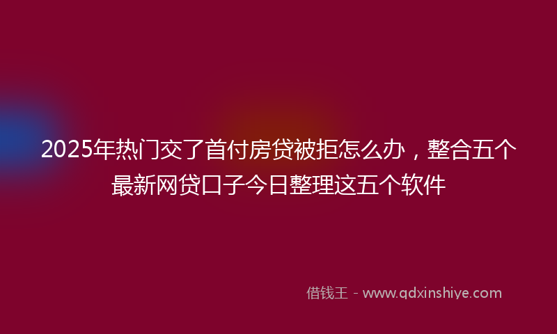 2025年热门交了首付房贷被拒怎么办，整合五个最新网贷口子今日整理这五个软件