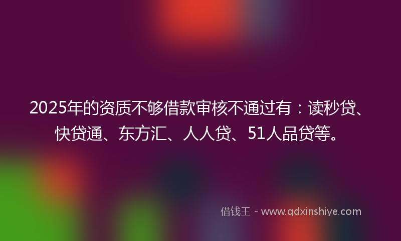 2025年的资质不够借款审核不通过有：读秒贷、快贷通、东方汇、人人贷、51人品贷等。