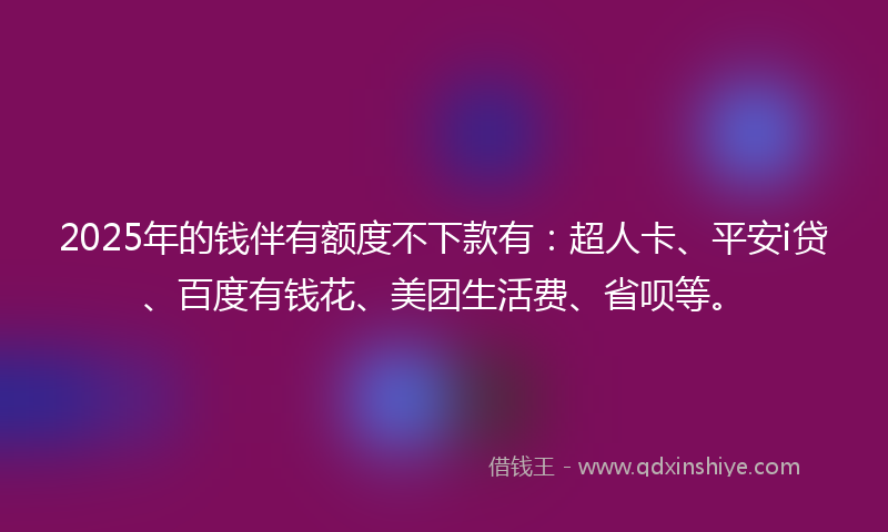 2025年的钱伴有额度不下款有：超人卡、平安i贷、百度有钱花、美团生活费、省呗等。