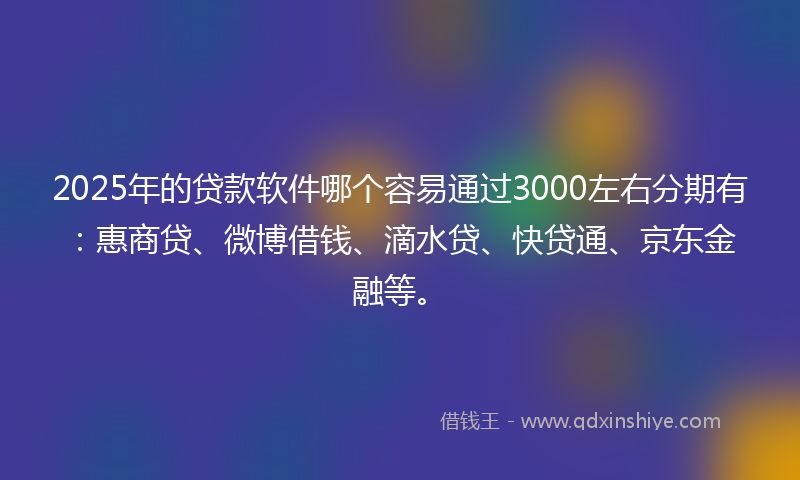2025年的贷款软件哪个容易通过3000左右分期有：惠商贷、微博借钱、滴水贷、快贷通、京东金融等。