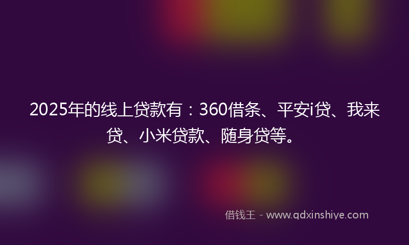 2025年的线上贷款有:360借条、平安i贷、我来贷、小米贷款、随身贷等。