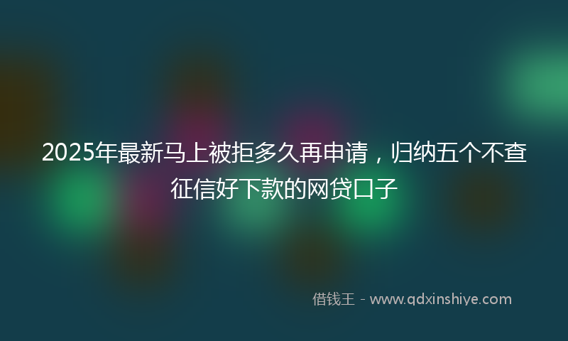 2025年最新马上被拒多久再申请,归纳五个不查征信好下款的网贷口子