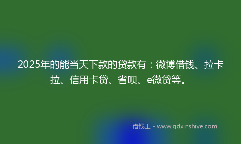 2025年的能当天下款的贷款有：微博借钱、拉卡拉、信用卡贷、省呗、e微贷等。