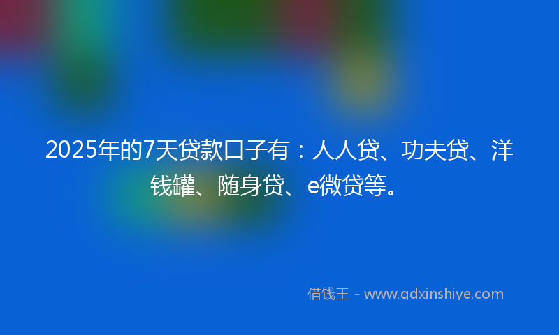 2025年的7天贷款口子有：人人贷、功夫贷、洋钱罐、随身贷、e微贷等。