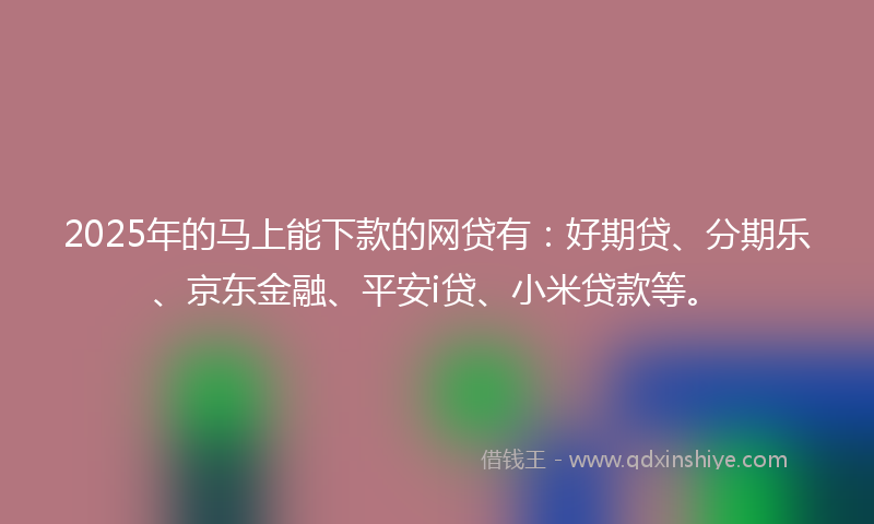 2025年的马上能下款的网贷有：好期贷、分期乐、京东金融、平安i贷、小米贷款等。