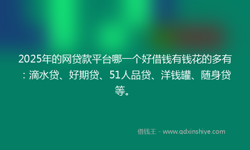 2025年的网贷款平台哪一个好借钱有钱花的多有：滴水贷、好期贷、51人品贷、洋钱罐、随身贷等。