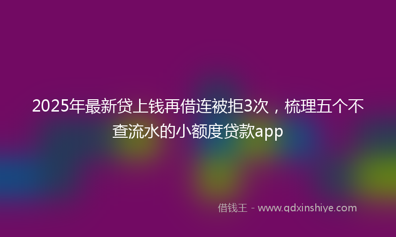 2025年最新贷上钱再借连被拒3次，梳理五个不查流水的小额度贷款app