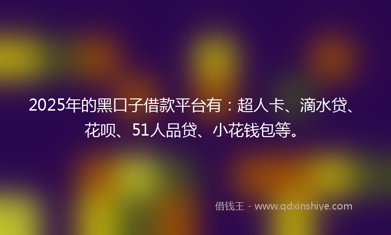 2025年的黑口子借款平台有：超人卡、滴水贷、花呗、51人品贷、小花钱包等。