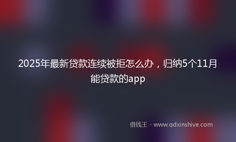 2025年最新贷款连续被拒怎么办，归纳5个11月能贷款的app