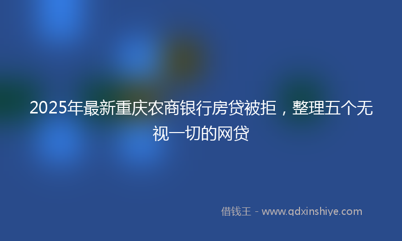 2025年最新重庆农商银行房贷被拒，整理五个无视一切的网贷