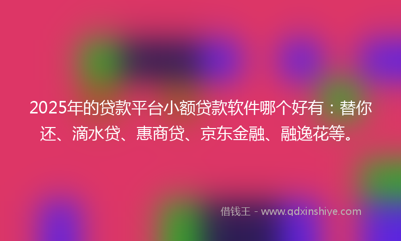 2025年的贷款平台小额贷款软件哪个好有：替你还、滴水贷、惠商贷、京东金融、融逸花等。