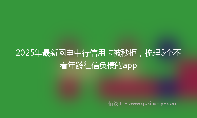 2025年最新网申中行信用卡被秒拒，梳理5个不看年龄征信负债的app