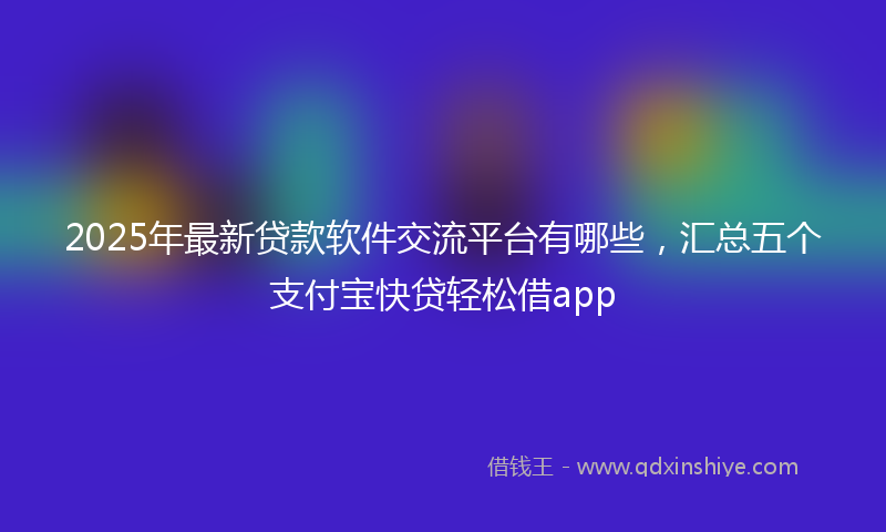 2025年最新贷款软件交流平台有哪些，汇总五个支付宝快贷轻松借app