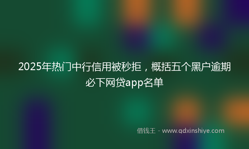 2025年热门中行信用被秒拒，概括五个黑户逾期必下网贷app名单