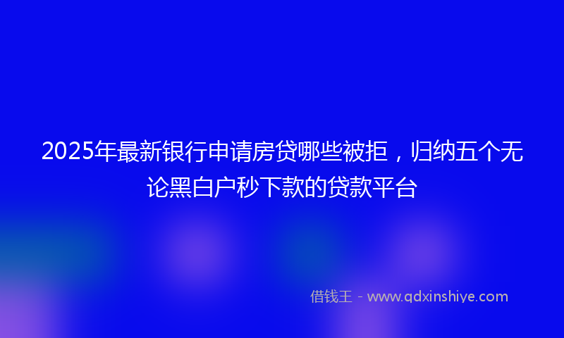 2025年最新银行申请房贷哪些被拒，归纳五个无论黑白户秒下款的贷款平台