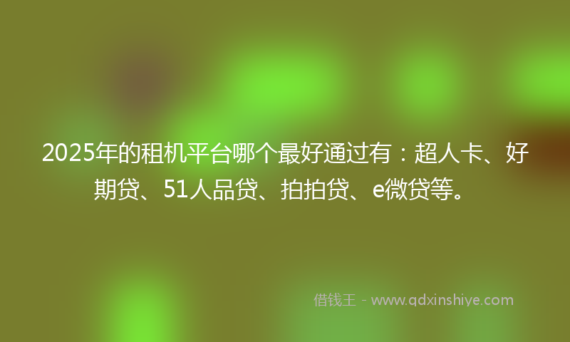 2025年的租机平台哪个最好通过有：超人卡、好期贷、51人品贷、拍拍贷、e微贷等。