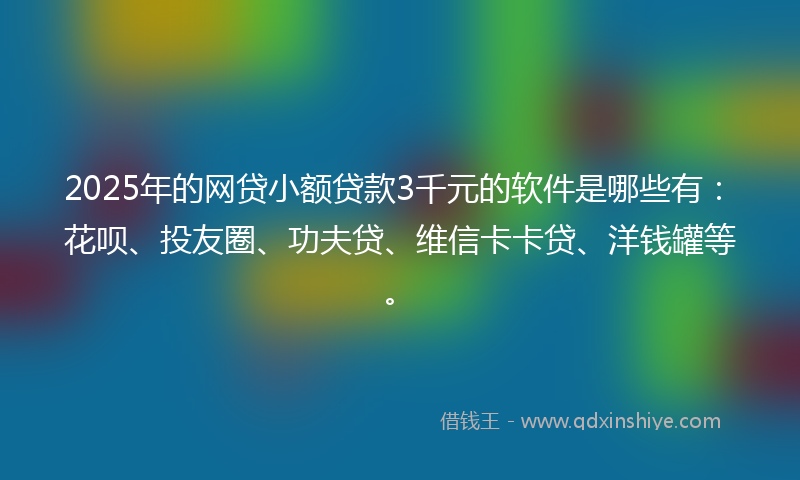 2025年的网贷小额贷款3千元的软件是哪些有：花呗、投友圈、功夫贷、维信卡卡贷、洋钱罐等。