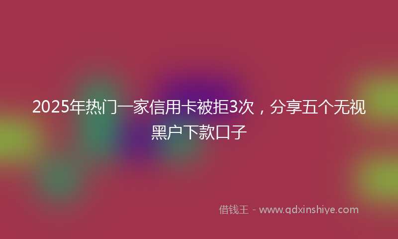 2025年热门一家信用卡被拒3次，分享五个无视黑户下款口子