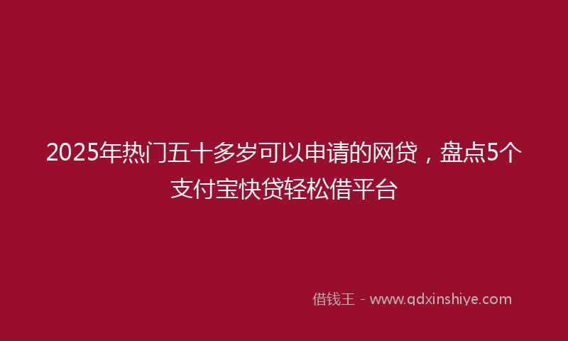 2025年热门五十多岁可以申请的网贷，盘点5个支付宝快贷轻松借平台