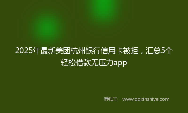 2025年最新美团杭州银行信用卡被拒，汇总5个轻松借款无压力app