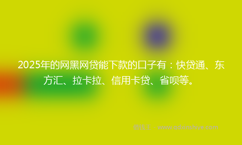 2025年的网黑网贷能下款的口子有：快贷通、东方汇、拉卡拉、信用卡贷、省呗等。