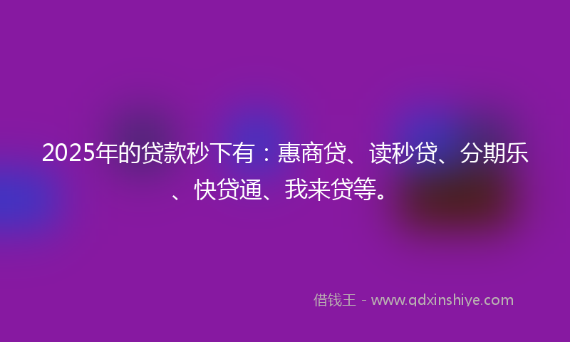 2025年的贷款秒下有：惠商贷、读秒贷、分期乐、快贷通、我来贷等。