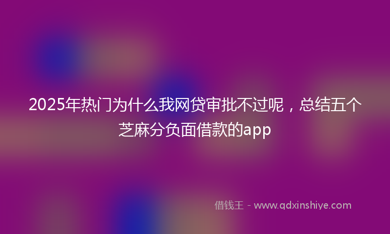 2025年热门为什么我网贷审批不过呢，总结五个芝麻分负面借款的app
