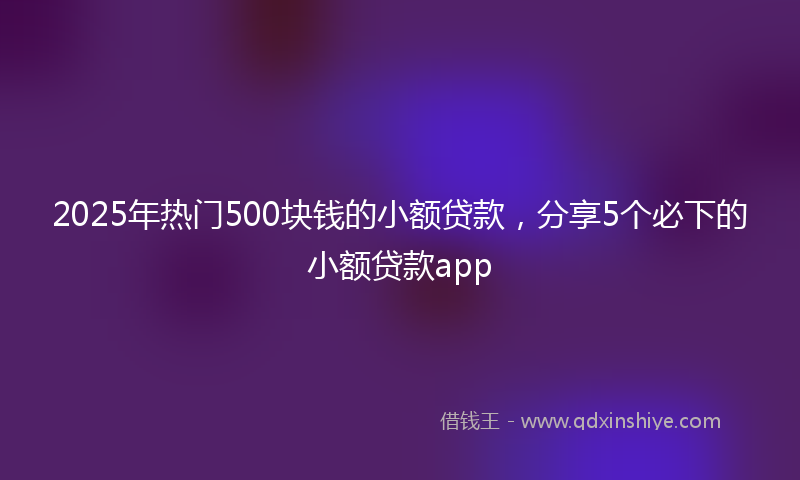 2025年热门500块钱的小额贷款，分享5个必下的小额贷款app