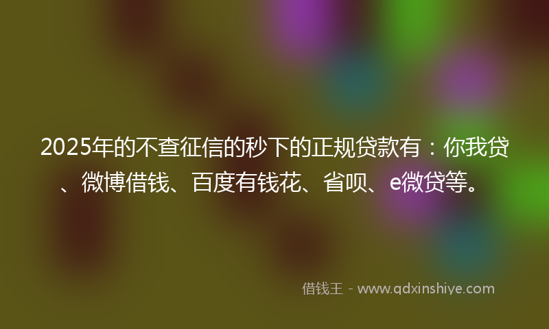 2025年的不查征信的秒下的正规贷款有：你我贷、微博借钱、百度有钱花、省呗、e微贷等。