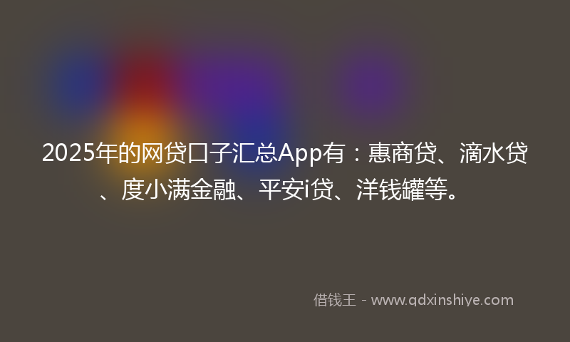2025年的网贷口子汇总App有：惠商贷、滴水贷、度小满金融、平安i贷、洋钱罐等。