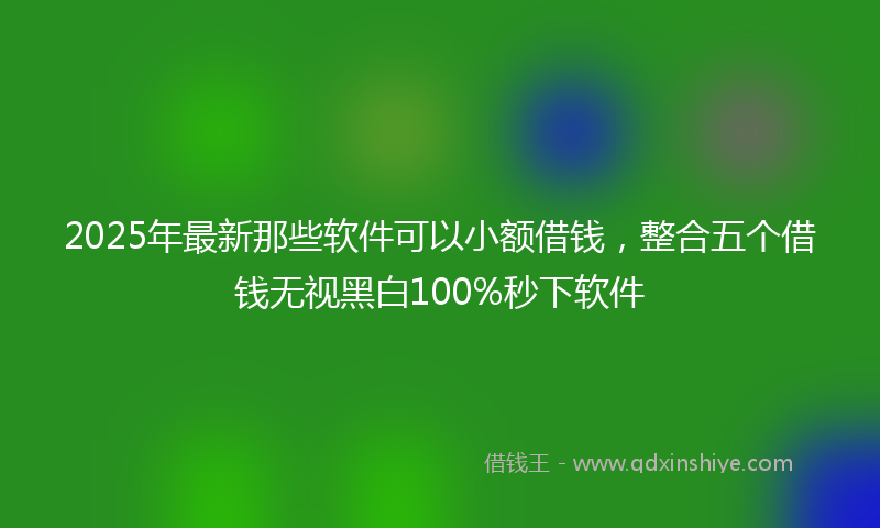 2025年最新那些软件可以小额借钱，整合五个借钱无视黑白100%秒下软件