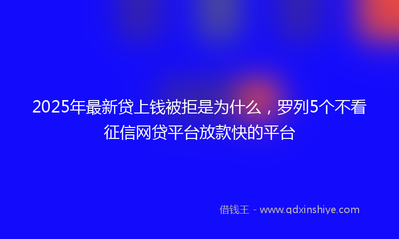 2025年最新贷上钱被拒是为什么，罗列5个不看征信网贷平台放款快的平台