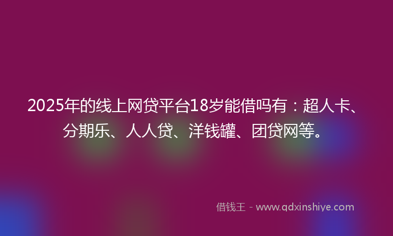 2025年的线上网贷平台18岁能借吗有：超人卡、分期乐、人人贷、洋钱罐、团贷网等。