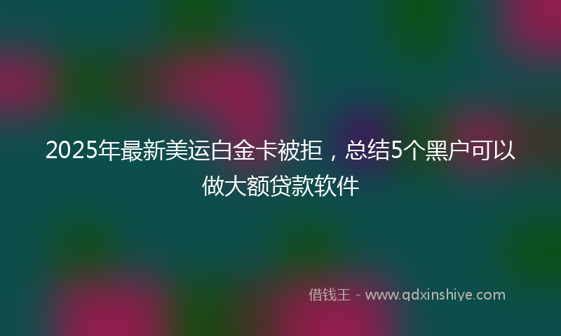 2025年最新美运白金卡被拒，总结5个黑户可以做大额贷款软件