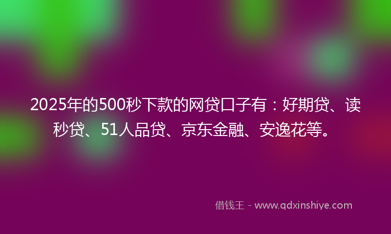 2025年的500秒下款的网贷口子有：好期贷、读秒贷、51人品贷、京东金融、安逸花等。