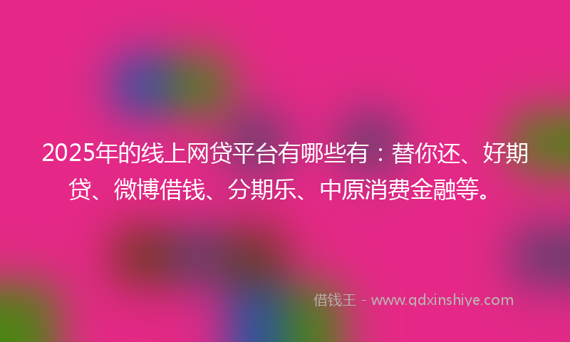 2025年的线上网贷平台有哪些有：替你还、好期贷、微博借钱、分期乐、中原消费金融等。